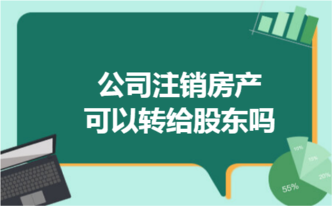公司注销房产可以转给股东吗 公司注销房产可以转给股东吗