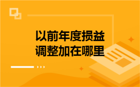 以前年度损益调整加在哪里 以前年度损益调整加在哪里