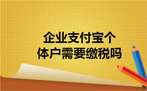 企业支付宝个体户需要缴税吗