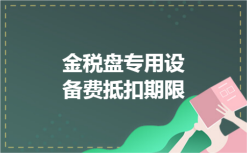 金税盘专用设备费抵扣期限 金税盘专用设备费抵扣期限