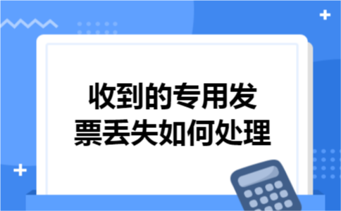 收到的专用发票丢失如何处理 收到的专用发票丢失如何处理