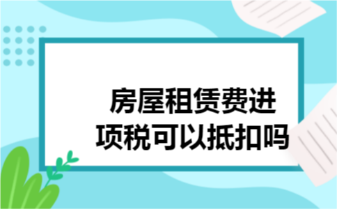 房屋租赁费进项税可以抵扣吗 房屋租赁费进项税可以抵扣吗