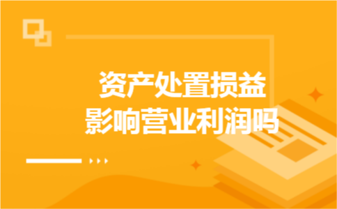 资产处置损益影响营业利润吗 资产处置损益影响营业利润吗