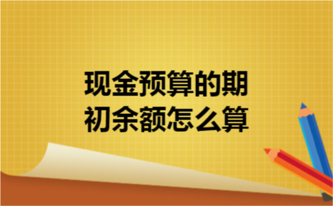 现金预算的期初余额怎么算