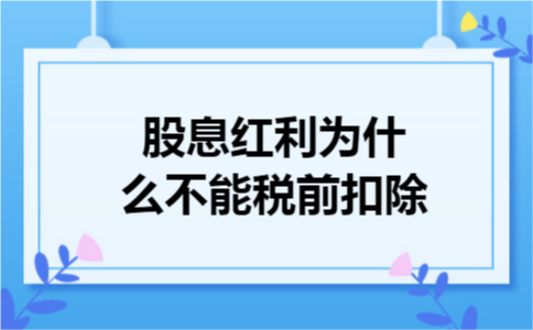 股息红利为什么不能税前扣除 股息红利为什么不能税前扣除