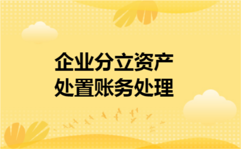 企业分立资产处置账务处理 企业分立资产处置账务处理
