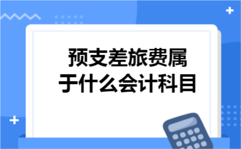 预支差旅费属于什么会计科目 预支差旅费属于什么会计科目