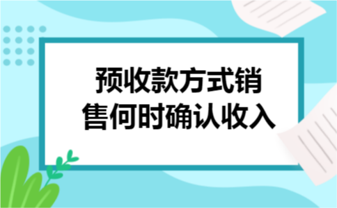 预收款方式销售何时确认收入 预收款方式销售何时确认收入