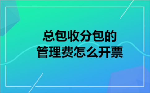 总包收分包的管理费怎么开票 总包收分包的管理费怎么开票