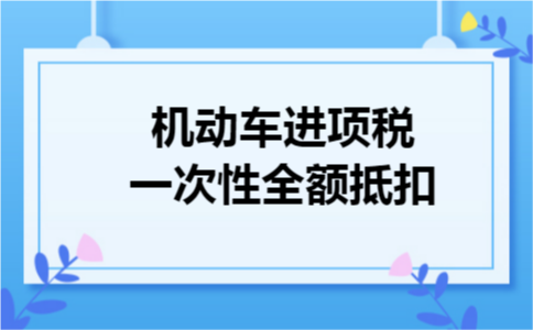 机动车进项税一次性全额抵扣