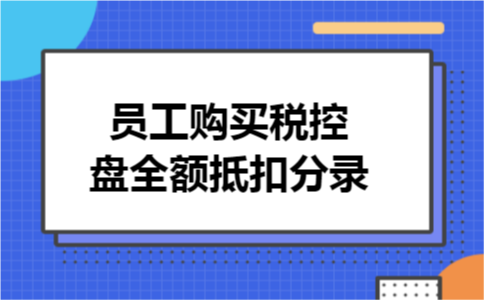 员工购买税控盘全额抵扣分录 员工购买税控盘全额抵扣分录