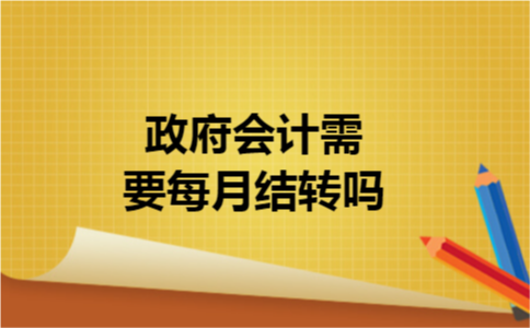 政府会计需要每月结转吗 政府会计需要每月结转吗