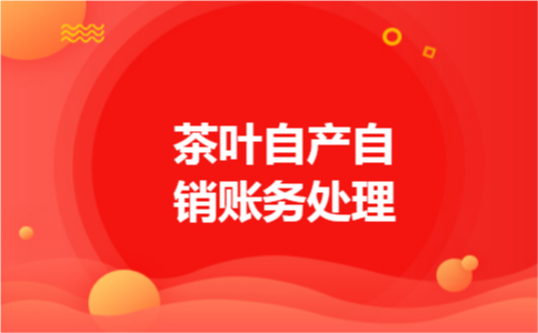 茶叶自产自销账务处理 茶叶自产自销账务处理