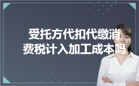 受托方代扣代缴消费税计入加工成本吗