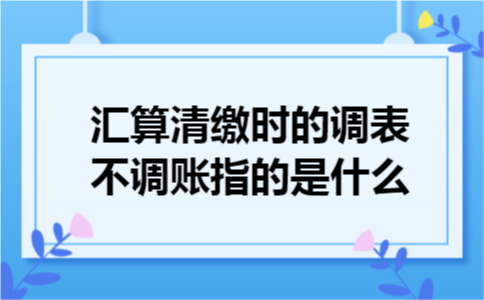汇算清缴时的调表不调账指的是什么