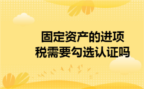 固定资产的进项税需要勾选认证吗