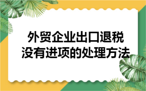 外贸企业出口退税没有进项的处理方法 外贸企业出口退税没有进项的处理方法