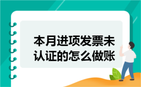 本月进项发票未认证的怎么做账 本月进项发票未认证的怎么做账