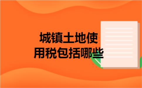 城镇土地使用税包括哪些 城镇土地使用税包括哪些