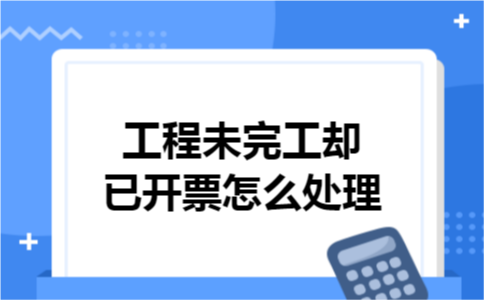 工程未完工却已开票怎么处理