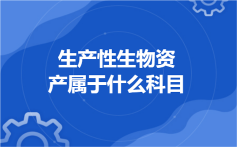 生产性生物资产属于什么科目 生产性生物资产属于什么科目