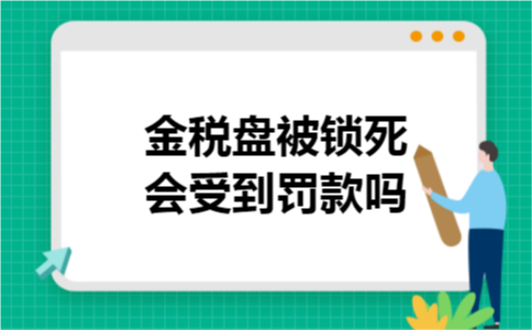 金税盘被锁死会受到罚款吗