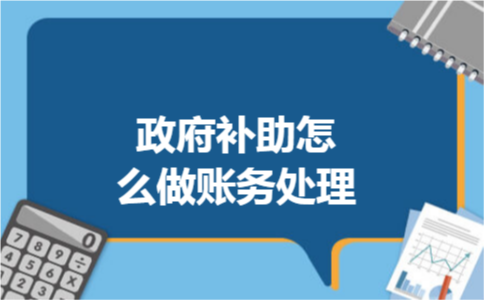 政府补助怎么做账务处理 政府补助怎么做账务处理