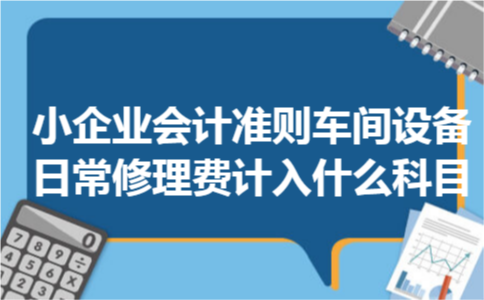 小企业会计准则车间设备日常修理费计入什么科目 小企业会计准则车间设备日常修理费计入什么科目