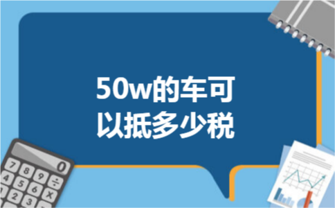 50w的车可以抵多少税 50w的车可以抵多少税