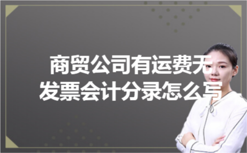 商贸公司有运费无发票会计分录怎么写 商贸公司有运费无发票会计分录怎么写
