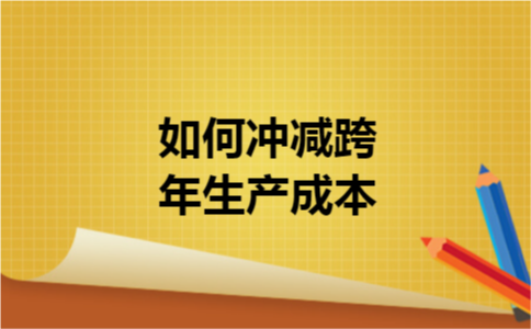 如何冲减跨年生产成本 如何冲减跨年生产成本
