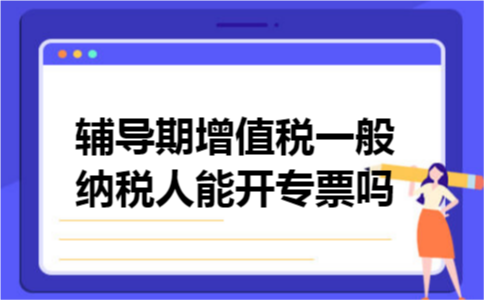 辅导期增值税一般纳税人能开专票吗
