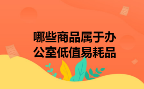 哪些商品属于办公室低值易耗品
