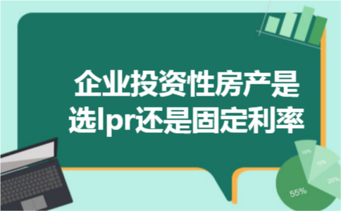 企业投资性房产是选lpr还是固定利率 企业投资性房产是选lpr还是固定利率
