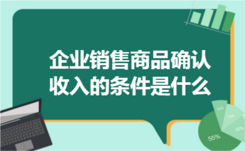 企业销售商品确认收入的条件是什么 企业销售商品确认收入的条件是什么