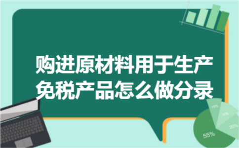 购进原材料用于生产免税产品怎么做分录 购进原材料用于生产免税产品怎么做分录