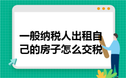 一般纳税人出租自己的房子怎么交税 一般纳税人出租自己的房子怎么交税