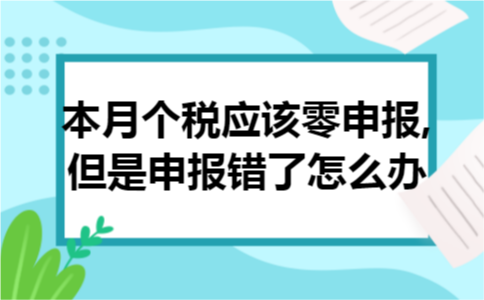 本月个税应该零申报,但是申报错了怎么办 本月个税应该零申报,但是申报错了怎么办