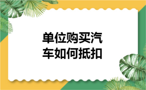 单位购买汽车如何抵扣