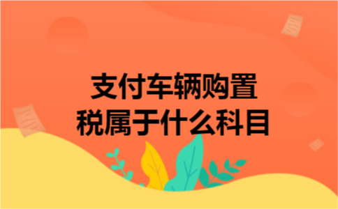 支付车辆购置税属于什么科目 支付车辆购置税属于什么科目