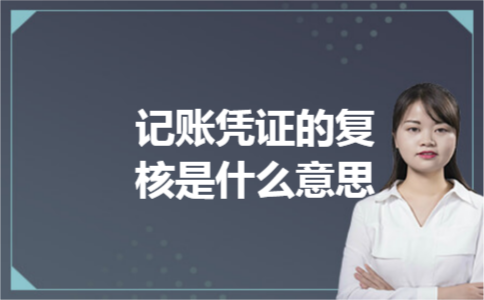 记账凭证的复核是什么意思 记账凭证的复核是什么意思