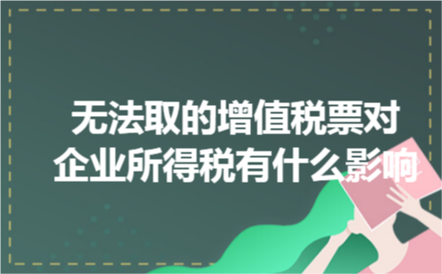 无法取的增值税票对企业所得税有什么影响 无法取的增值税票对企业所得税有什么影响