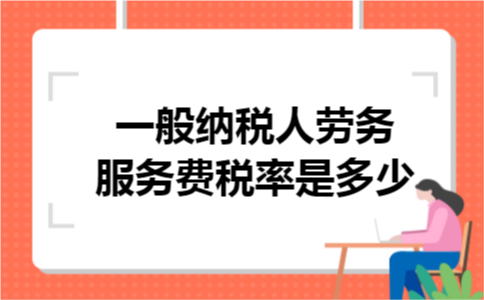 一般纳税人劳务服务费税率是多少 一般纳税人劳务服务费税率是多少