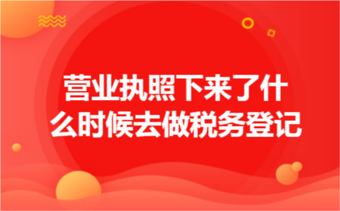 营业执照下来了什么时候去做税务登记 营业执照下来了什么时候去做税务登记