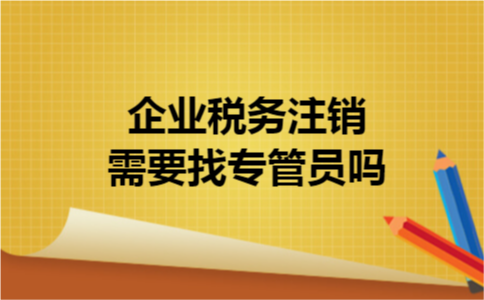 企业税务注销需要找专管员吗 企业税务注销需要找专管员吗
