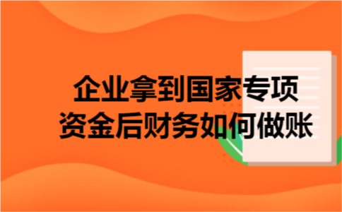 企业拿到国家专项资金后财务如何做账 企业拿到国家专项资金后财务如何做账
