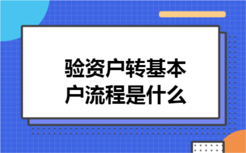 验资户转基本户流程是什么 验资户转基本户流程是什么