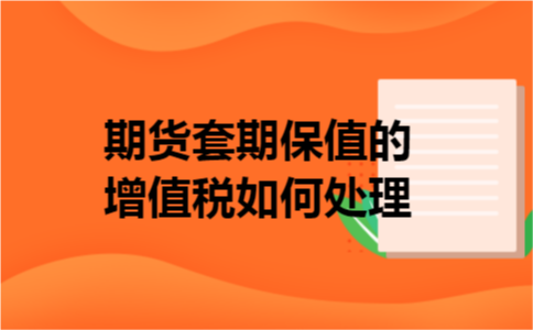 期货套期保值的增值税如何处理 期货套期保值的增值税如何处理