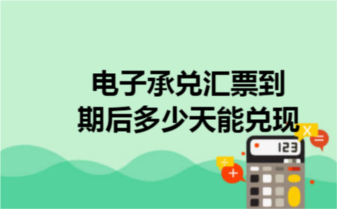 电子承兑汇票到期后多少天能兑现 电子承兑汇票到期后多少天能兑现