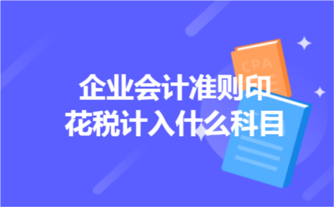 企业会计准则印花税计入什么科目 企业会计准则印花税计入什么科目